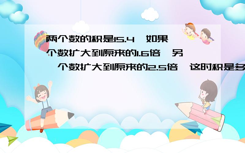 两个数的积是15.4,如果一个数扩大到原来的1.6倍,另一个数扩大到原来的2.5倍,这时积是多少