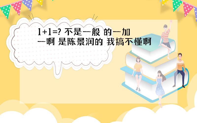 1+1=? 不是一般 的一加一啊 是陈景润的 我搞不懂啊