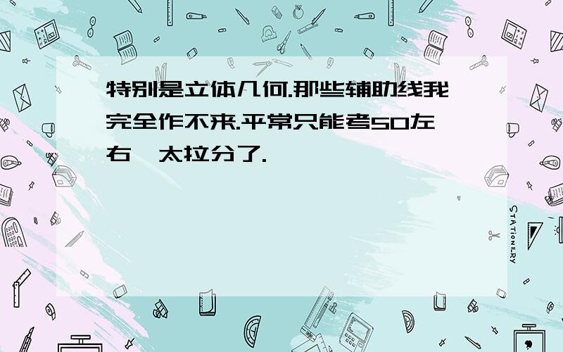 特别是立体几何.那些辅助线我完全作不来.平常只能考50左右,太拉分了.