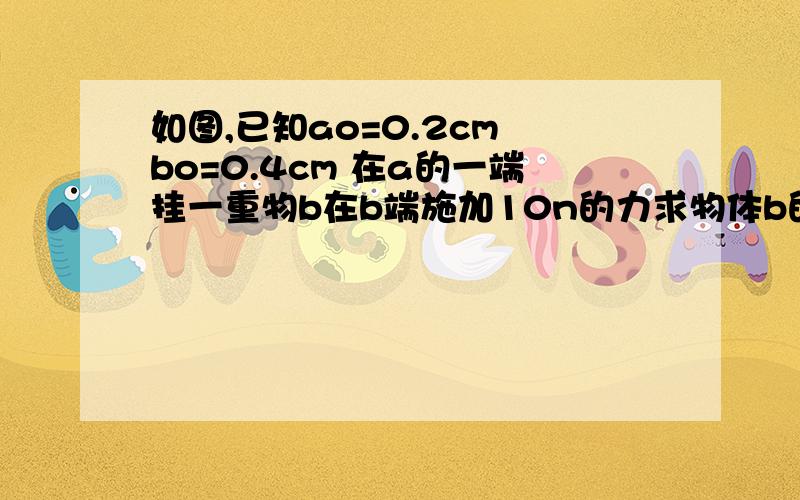 如图,已知ao=0.2cm bo=0.4cm 在a的一端挂一重物b在b端施加10n的力求物体b的重力