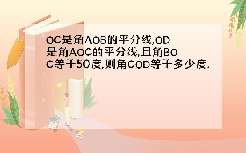 OC是角AOB的平分线,OD是角AOC的平分线,且角BOC等于50度,则角COD等于多少度.