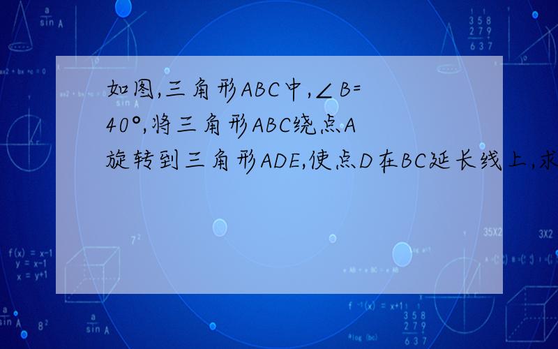 如图,三角形ABC中,∠B=40°,将三角形ABC绕点A旋转到三角形ADE,使点D在BC延长线上,求∠CAE度数