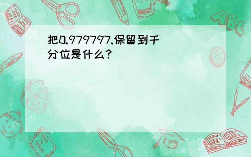 把0.979797.保留到千分位是什么?