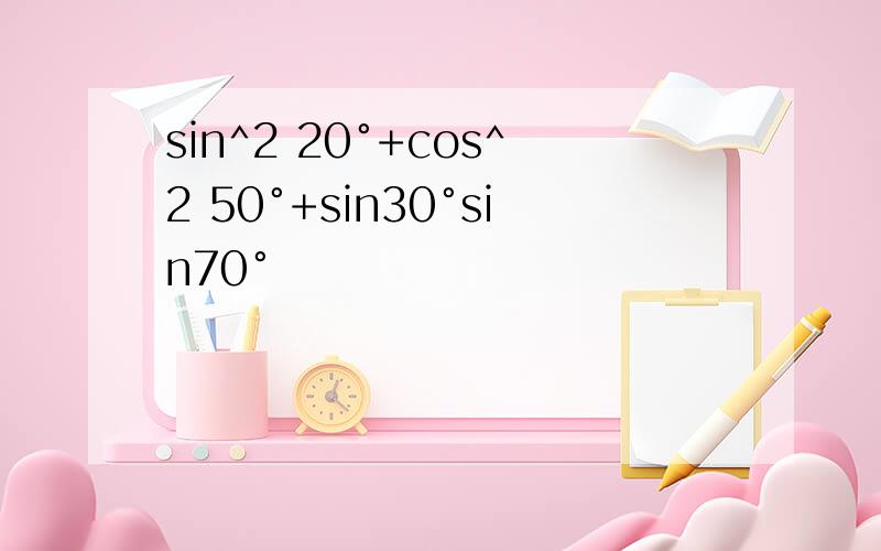 sin^2 20°+cos^2 50°+sin30°sin70°