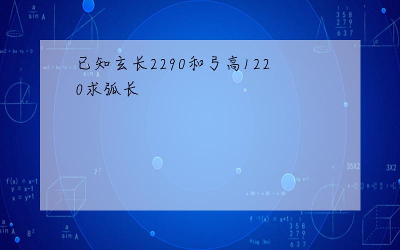 已知玄长2290和弓高1220求弧长