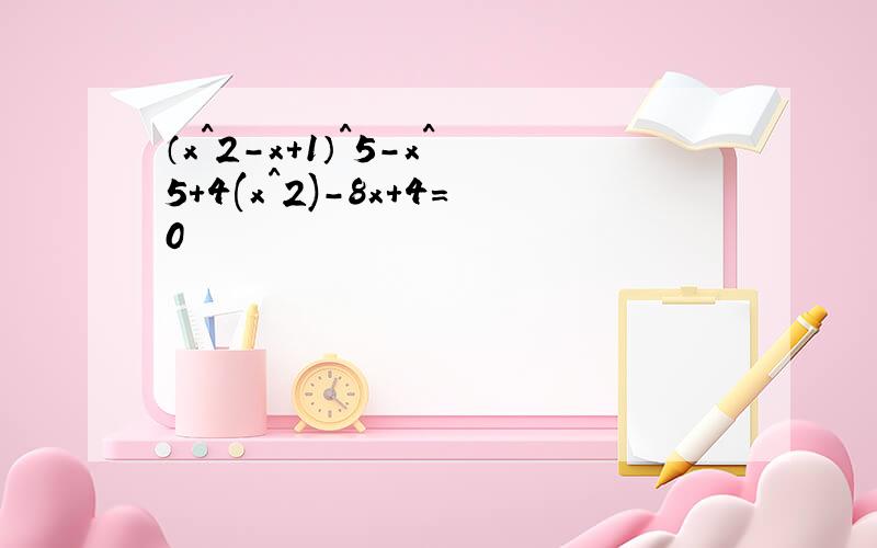 （x^2-x+1）^5-x^5+4(x^2)-8x+4=0