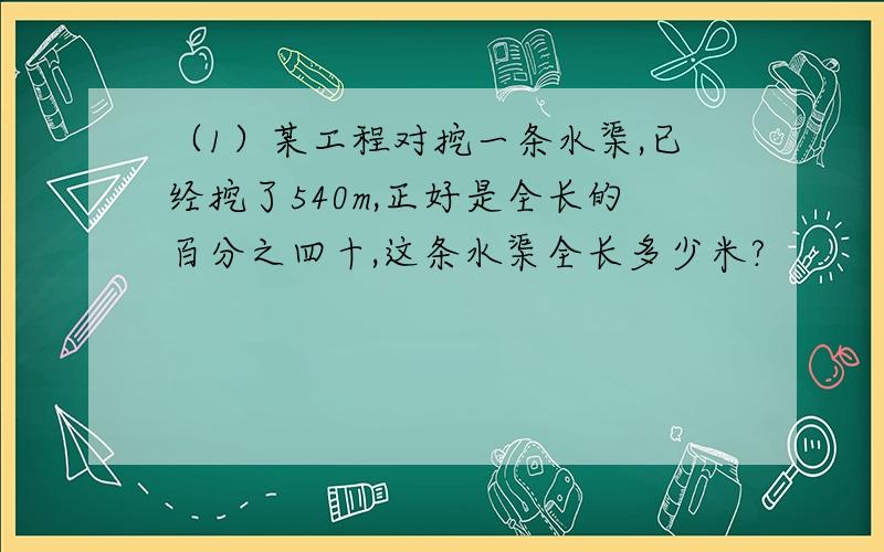 （1）某工程对挖一条水渠,已经挖了540m,正好是全长的百分之四十,这条水渠全长多少米?