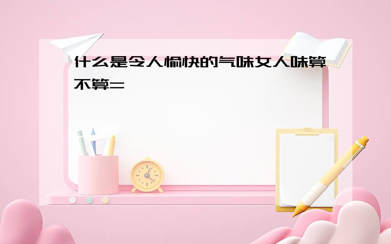 什么是令人愉快的气味女人味算不算=