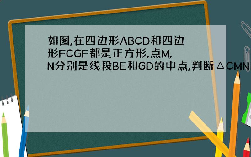 如图,在四边形ABCD和四边形FCGF都是正方形,点M,N分别是线段BE和GD的中点,判断△CMN的形状.