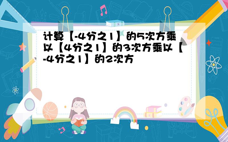 计算【-4分之1】的5次方乘以【4分之1】的3次方乘以【-4分之1】的2次方