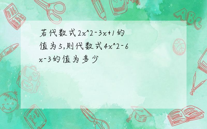 若代数式2x^2-3x+1的值为5,则代数式4x^2-6x-3的值为多少