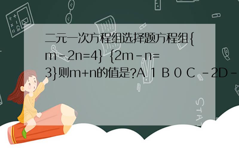 二元一次方程组选择题方程组{m-2n=4} {2m-n=3}则m+n的值是?A 1 B 0 C -2D-1知道的速度来回