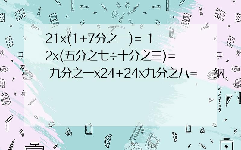 21x(1+7分之一)= 12x(五分之七÷十分之三)= 九分之一x24+24x九分之八= 釆纳