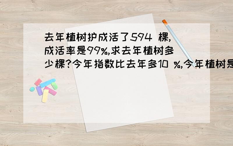 去年植树护成活了594 棵,成活率是99%,求去年植树多少棵?今年指数比去年多10 %,今年植树是去年的百分之几?