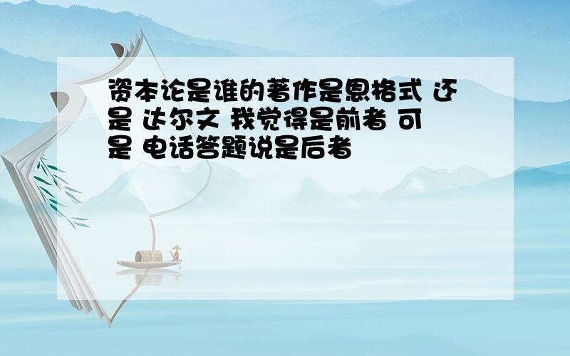 资本论是谁的著作是恩格式 还是 达尔文 我觉得是前者 可是 电话答题说是后者