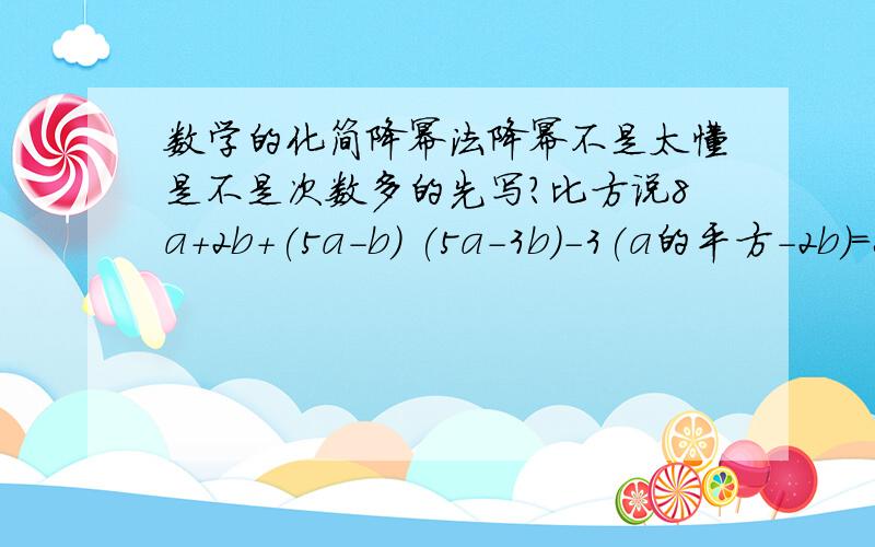 数学的化简降幂法降幂不是太懂是不是次数多的先写?比方说8a+2b+(5a-b) (5a-3b)-3(a的平方-2b)=8