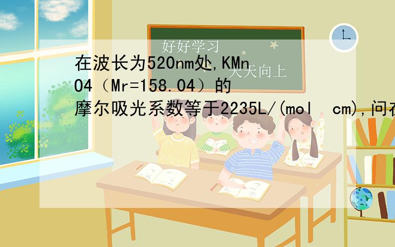 在波长为520nm处,KMnO4（Mr=158.04）的摩尔吸光系数等于2235L/(molcm),问在