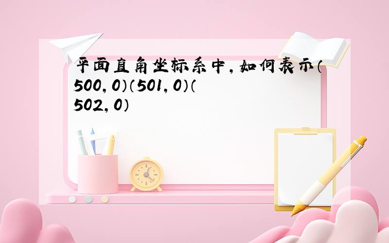 平面直角坐标系中,如何表示（500,0）（501,0）（502,0）