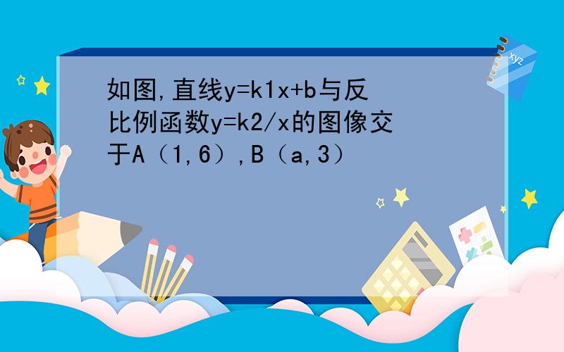 如图,直线y=k1x+b与反比例函数y=k2/x的图像交于A（1,6）,B（a,3）