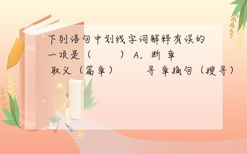 下列语句中划线字词解释有误的一项是（　　 ） A．断 章 取义（篇章）　　 寻 章摘句（搜寻）　　太盛则 矫 （做作）