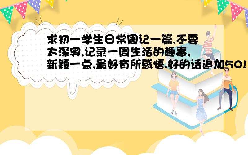 求初一学生日常周记一篇,不要太深奥,记录一周生活的趣事,新颖一点,最好有所感悟.好的话追加50!