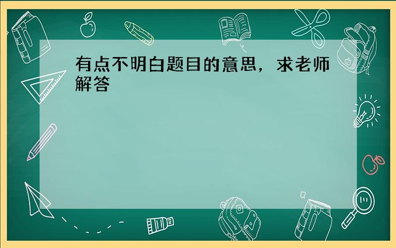 有点不明白题目的意思，求老师解答