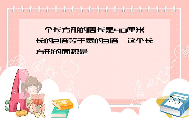 一个长方形的周长是40厘米,长的2倍等于宽的3倍,这个长方形的面积是