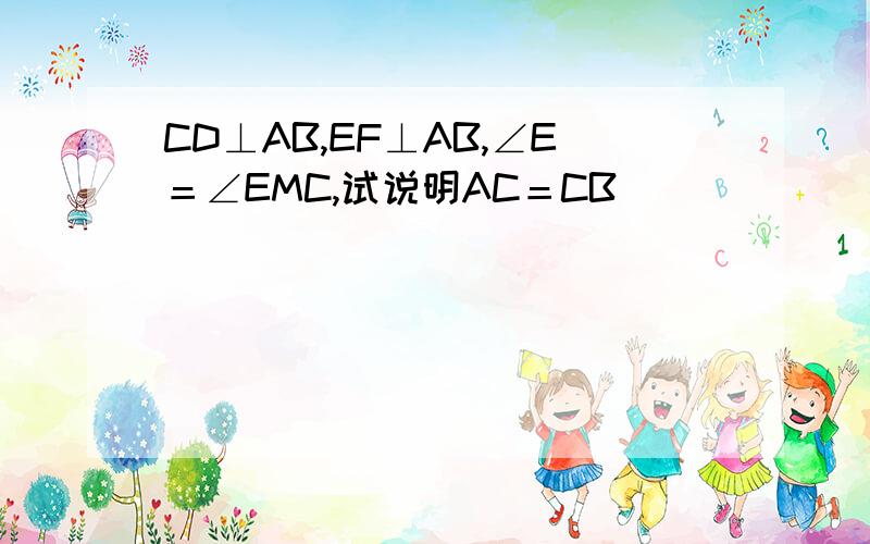 CD⊥AB,EF⊥AB,∠E＝∠EMC,试说明AC＝CB