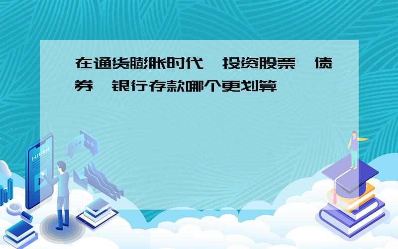 在通货膨胀时代,投资股票,债券,银行存款哪个更划算