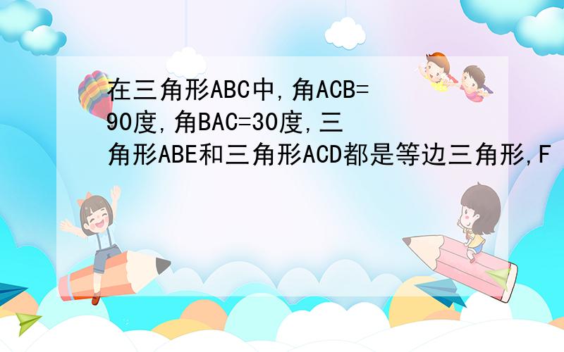 在三角形ABC中,角ACB=90度,角BAC=30度,三角形ABE和三角形ACD都是等边三角形,F