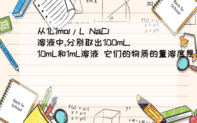 从1L1mol/L NaCl溶液中,分别取出100mL.10mL和1mL溶液 它们的物质的量溶度是否相等?所含溶质各是多