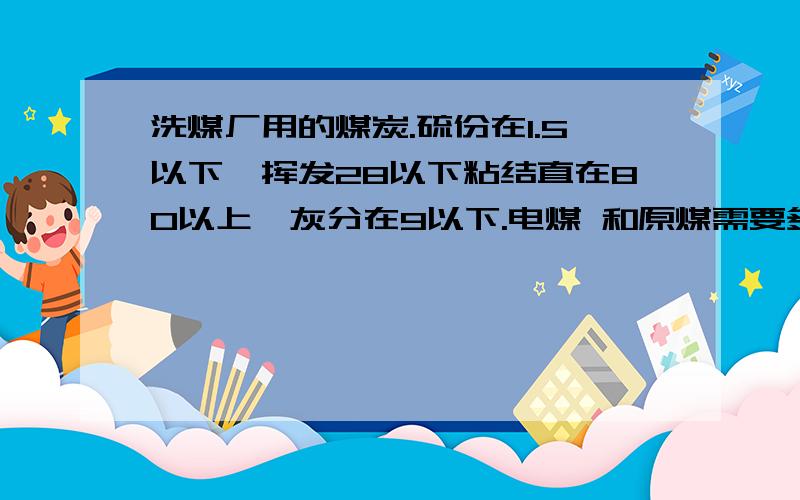 洗煤厂用的煤炭.硫份在1.5以下,挥发28以下粘结直在80以上,灰分在9以下.电煤 和原煤需要多少钱一吨?