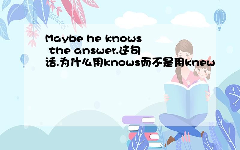 Maybe he knows the answer.这句话.为什么用knows而不是用knew