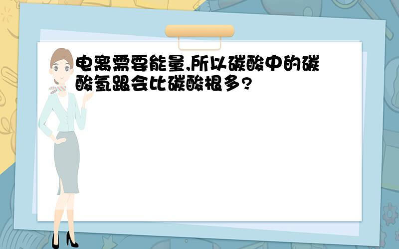 电离需要能量,所以碳酸中的碳酸氢跟会比碳酸根多?