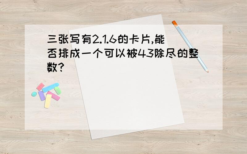 三张写有2.1.6的卡片,能否排成一个可以被43除尽的整数?