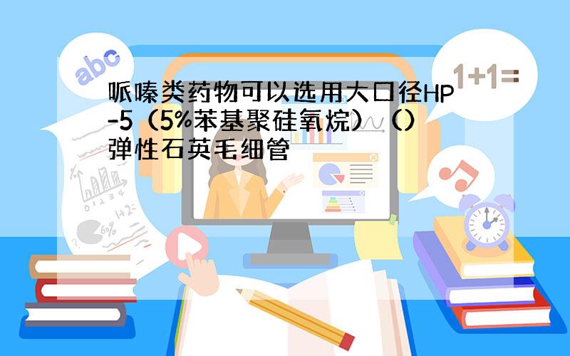 哌嗪类药物可以选用大口径HP-5（5%苯基聚硅氧烷）（）弹性石英毛细管