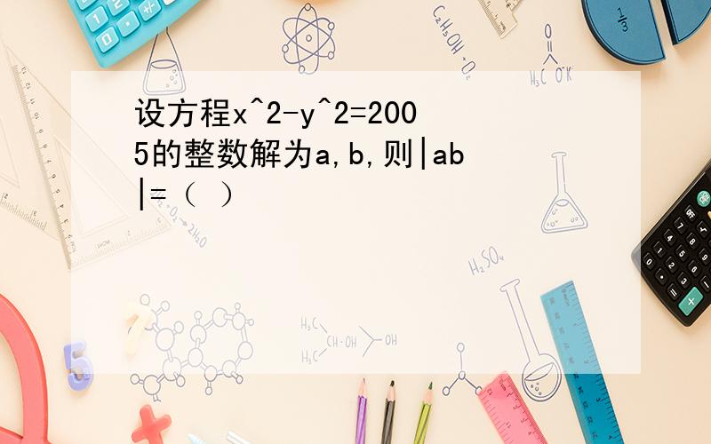 设方程x^2-y^2=2005的整数解为a,b,则|ab|=（ ）