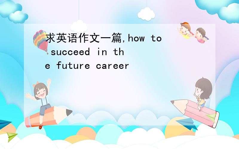 求英语作文一篇,how to succeed in the future career