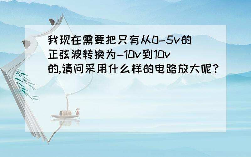 我现在需要把只有从0-5v的正弦波转换为-10v到10v的,请问采用什么样的电路放大呢?