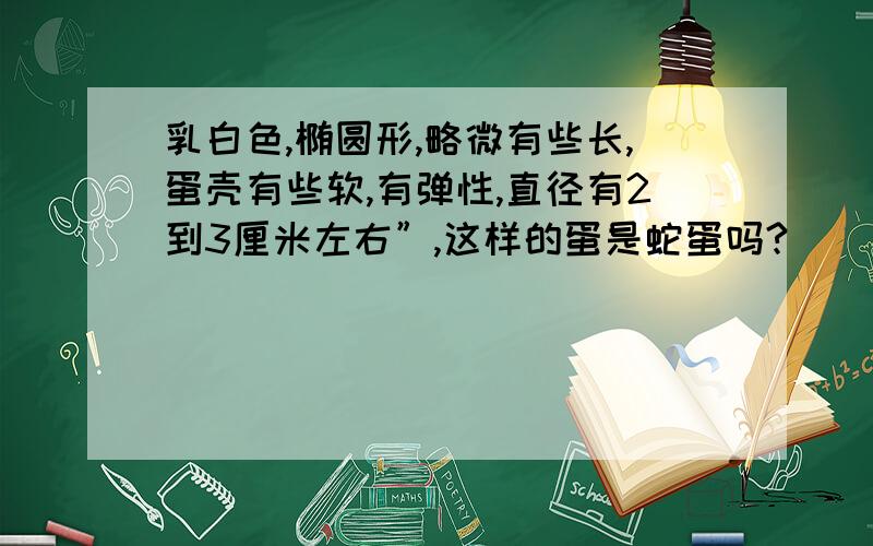 乳白色,椭圆形,略微有些长,蛋壳有些软,有弹性,直径有2到3厘米左右”,这样的蛋是蛇蛋吗?