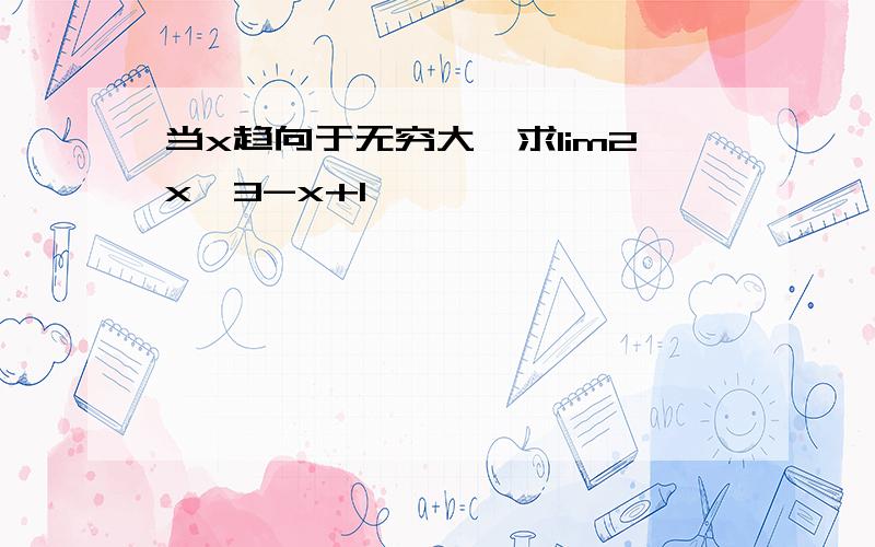 当x趋向于无穷大,求lim2x^3-x+1 ,