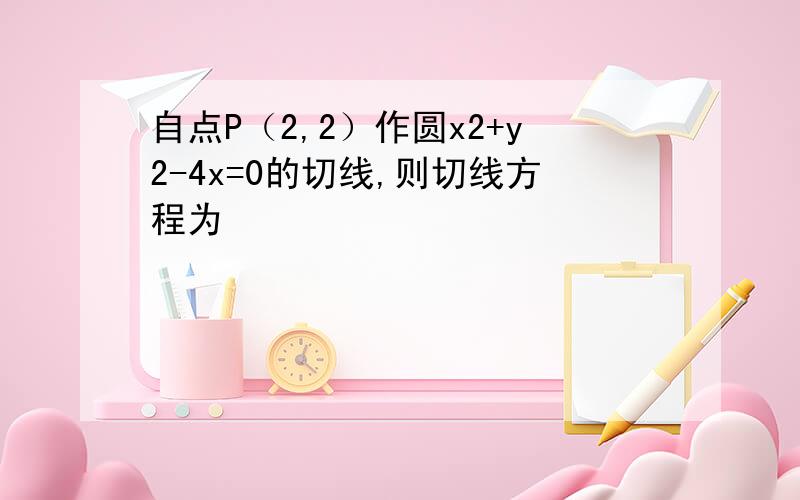 自点P（2,2）作圆x2+y2-4x=0的切线,则切线方程为