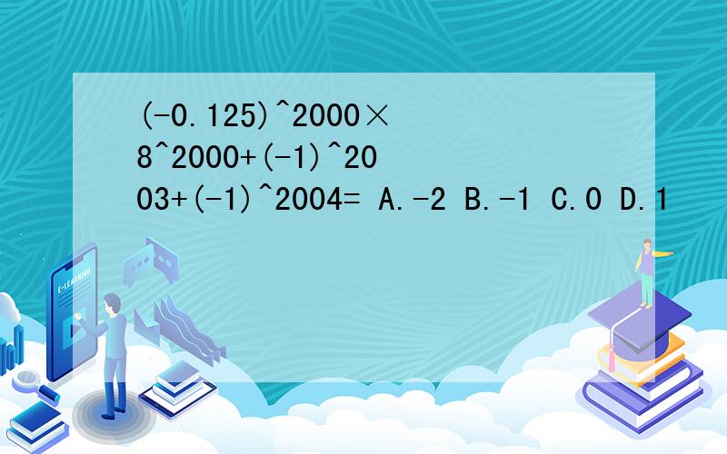 (-0.125)^2000×8^2000+(-1)^2003+(-1)^2004= A.-2 B.-1 C.0 D.1