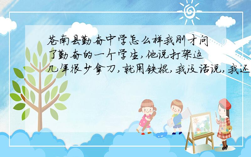 苍南县勤奋中学怎么样我刚才问了勤奋的一个学生,他说打架这几年很少拿刀,就用铁棍,我没话说,我还是不去了,哎,都怪自己成绩