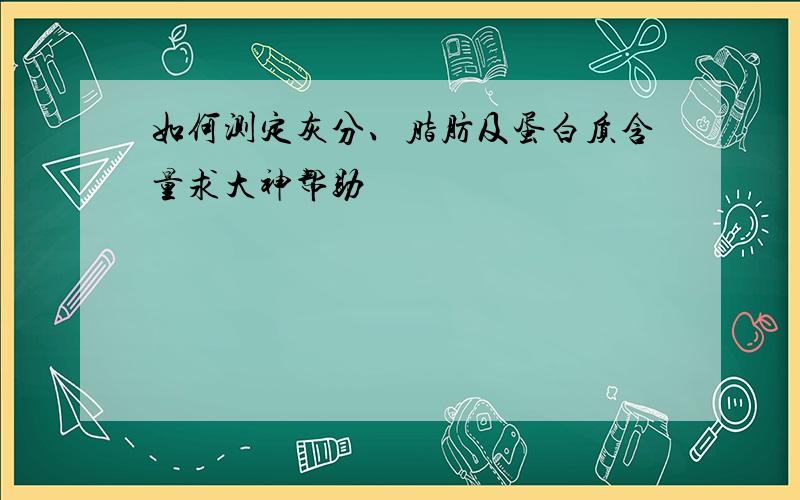 如何测定灰分、脂肪及蛋白质含量求大神帮助