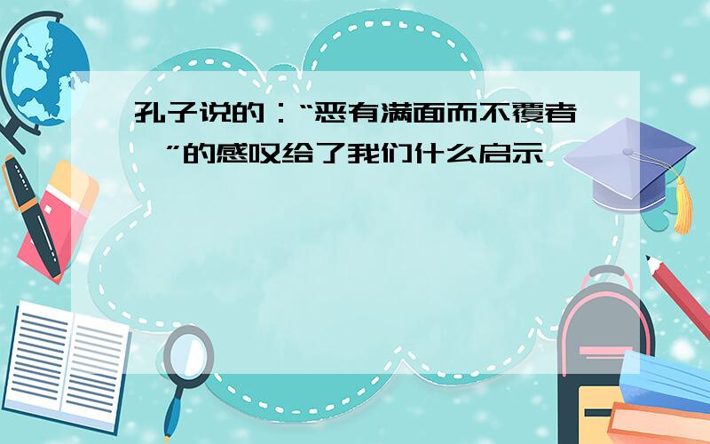 孔子说的：“恶有满面而不覆者哉”的感叹给了我们什么启示