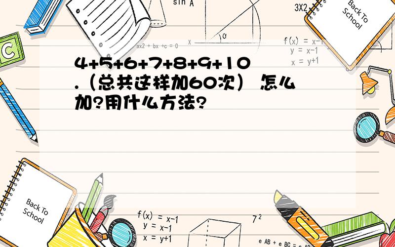 4+5+6+7+8+9+10.（总共这样加60次） 怎么加?用什么方法?