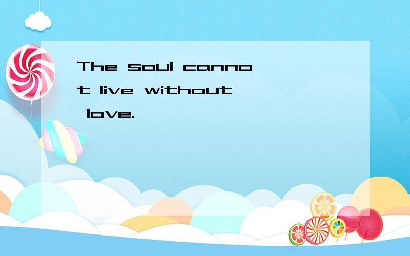 The soul cannot live without love.