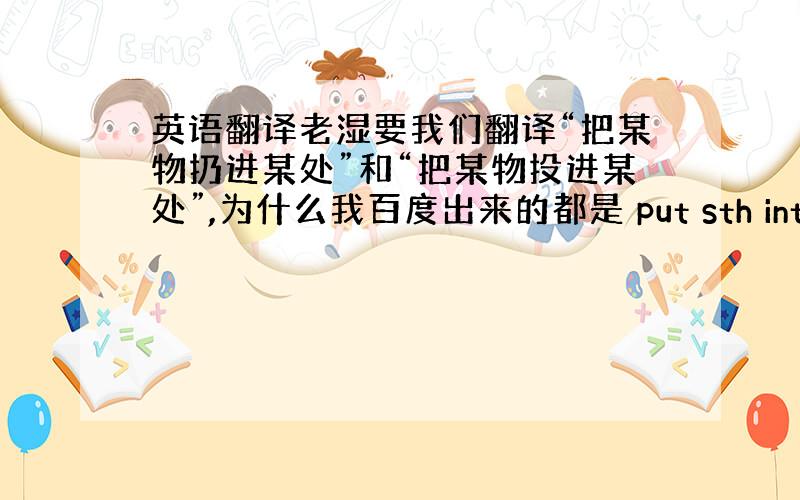 英语翻译老湿要我们翻译“把某物扔进某处”和“把某物投进某处”,为什么我百度出来的都是 put sth into some