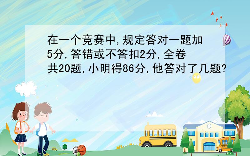 在一个竞赛中,规定答对一题加5分,答错或不答扣2分,全卷共20题,小明得86分,他答对了几题?